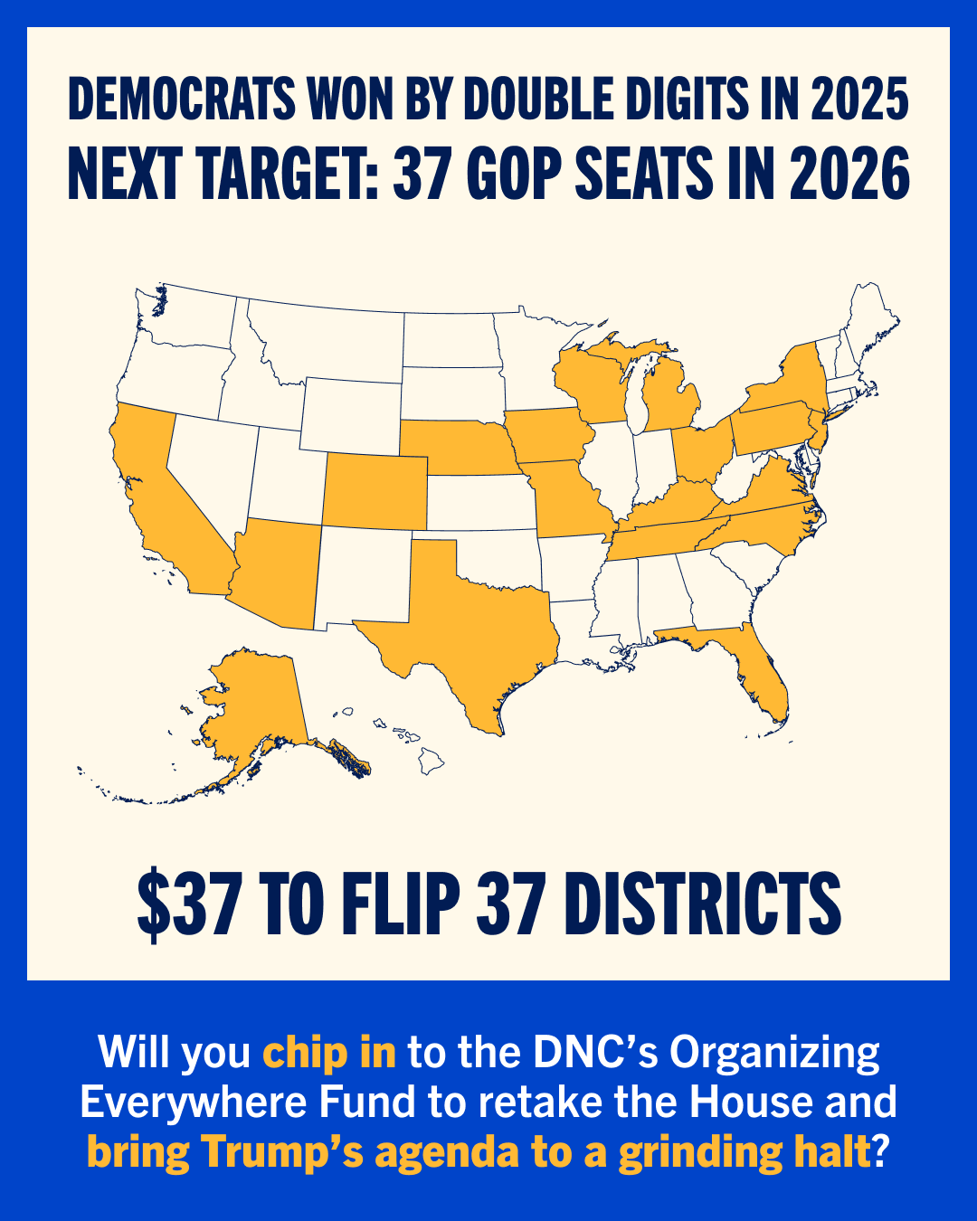 Democrats won by double digits in 2025. Next target: 37 GOP seats in 2026. Will you chip in to the DNC's Organizing Everywhere Fund to retake the House and bring Trump's agenda to a grinding halt?