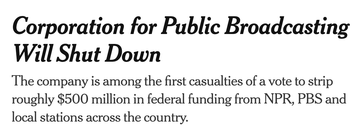 Corporation for Public Braodcasting Will Shut Down: The company is among the first casualties of a vote to strip roughly $500 million in federal funding from NPR, PBS and local stations across the country.