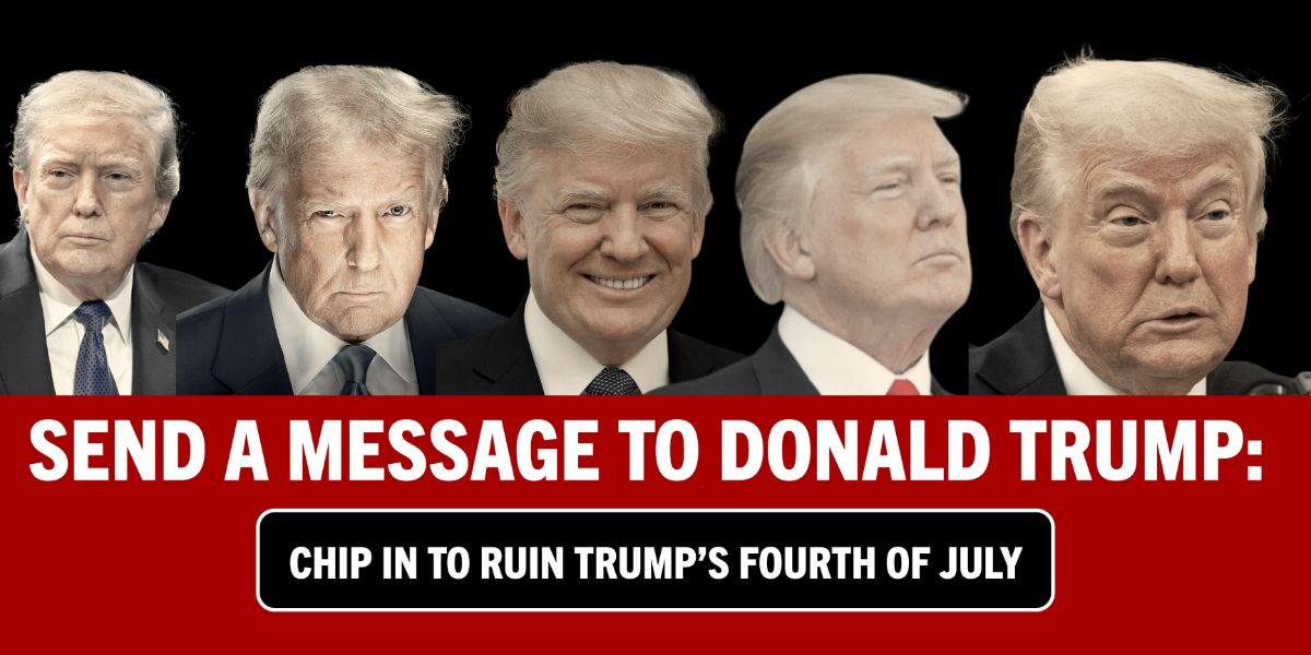 SEND A MESSAGE TO DONALD TRUMP: CHIP IN TO RUIN TRUMP'S FOURTH OF JULY